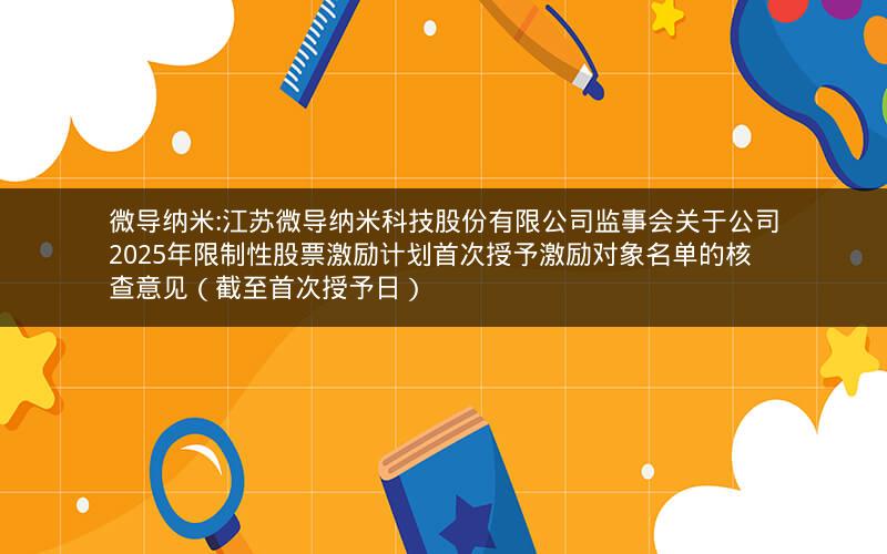微导纳米:江苏微导纳米科技股份有限公司监事会关于公司2025年限制性股票激励计划首次授予激励对象名单的核查意见（截至首次授予日）