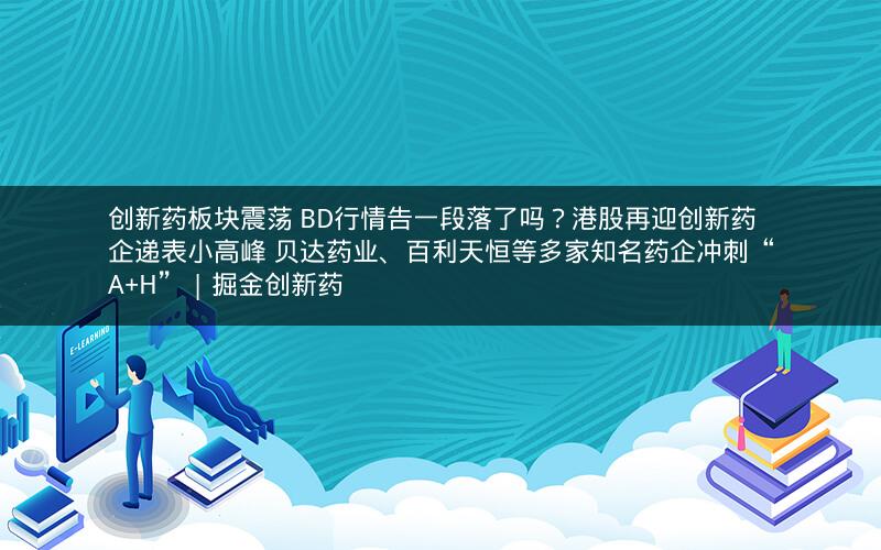 创新药板块震荡 BD行情告一段落了吗?港股再迎创新药企递表小高峰 贝达药业、百利天恒等多家知名药企冲刺“A+H” | 掘金创新药 创新药板块震荡 BD行情告一段落了吗?港股再迎创新药企递表小高峰 贝达药业、百利天恒等多家知名药企冲刺“A+H” | 掘金创新药