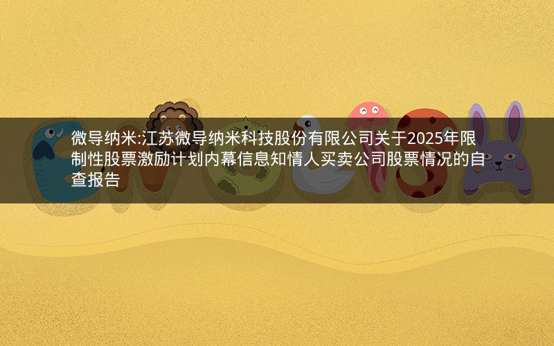 微导纳米:江苏微导纳米科技股份有限公司关于2025年限制性股票激励计划内幕信息知情人买卖公司股票情况的自查报告