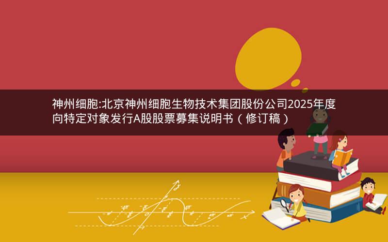 神州细胞:北京神州细胞生物技术集团股份公司2025年度向特定对象发行A股股票募集说明书（修订稿）