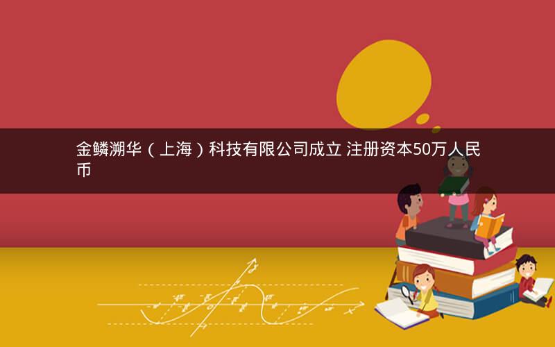 金鳞溯华（上海）科技有限公司成立 注册资本50万人民币