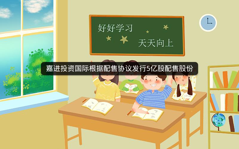嘉进投资国际根据配售协议发行5亿股配售股份