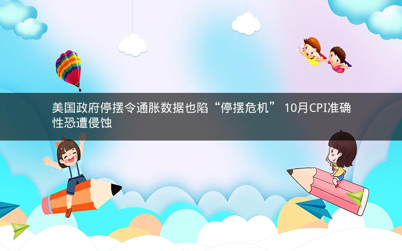 美国政府停摆令通胀数据也陷“停摆危机” 10月CPI准确性恐遭侵蚀 美国政府停摆令通胀数据也陷“停摆危机” 10月CPI准确性恐遭侵蚀