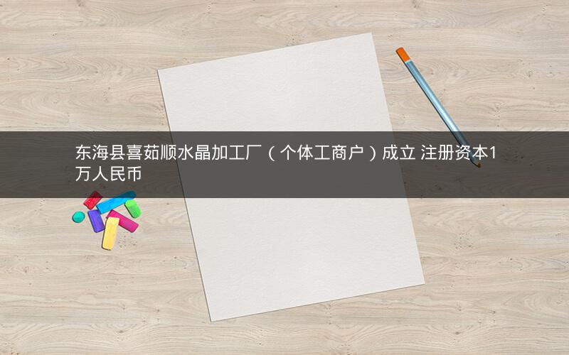 东海县喜茹顺水晶加工厂（个体工商户）成立 注册资本1万人民币