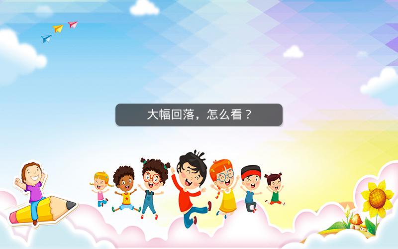 大幅回落,怎么看? 大幅回落,怎么看?