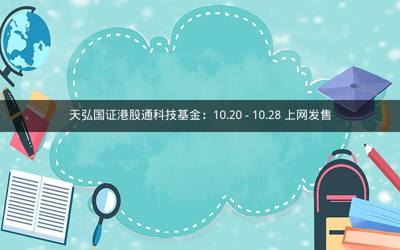 天弘国证港股通科技基金:10.20 - 10.28 上网发售 天弘国证港股通科技基金:10.20 - 10.28 上网发售
