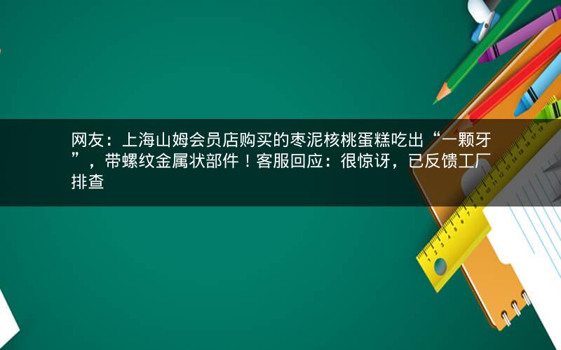 网友:上海山姆会员店购买的枣泥核桃蛋糕吃出“一颗牙”,带螺纹金属状部件!客服回应:很惊讶,已反馈工厂排查 网友:上海山姆会员店购买的枣泥核桃蛋糕吃出“一颗牙”,带螺纹金属状部件!客服回应:很惊讶,已反馈工厂排查