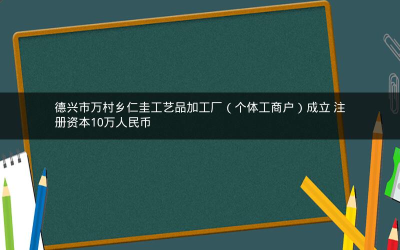 德兴市万村乡仁圭工艺品加工厂（个体工商户）成立 注册资本10万人民币