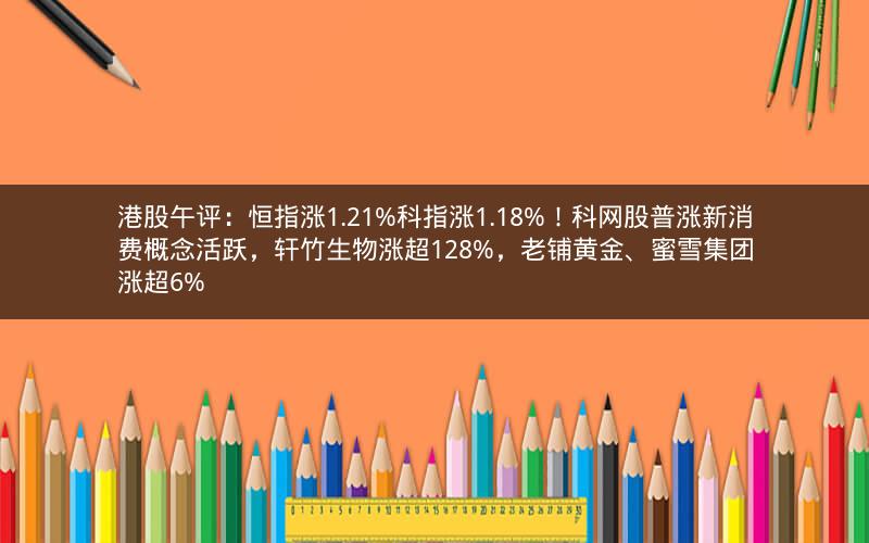 港股午评:恒指涨1.21%科指涨1.18%!科网股普涨新消费概念活跃,轩竹生物涨超128%,老铺黄金、蜜雪集团涨超6% 港股午评:恒指涨1.21%科指涨1.18%!科网股普涨新消费概念活跃,轩竹生物涨超128%,老铺黄金、蜜雪集团涨超6%