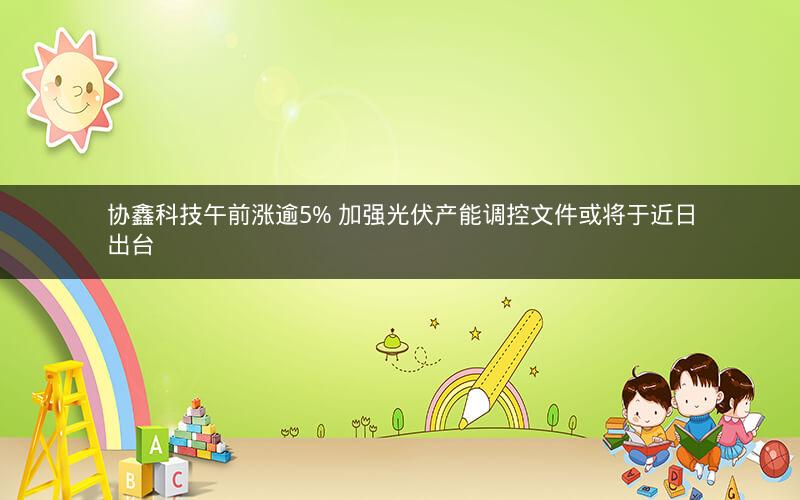 协鑫科技午前涨逾5% 加强光伏产能调控文件或将于近日出台 协鑫科技午前涨逾5% 加强光伏产能调控文件或将于近日出台