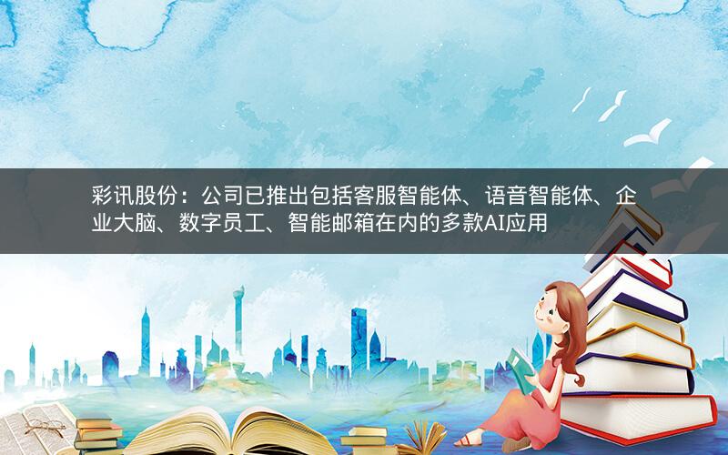 彩讯股份:公司已推出包括客服智能体、语音智能体、企业大脑、数字员工、智能邮箱在内的多款AI应用 彩讯股份:公司已推出包括客服智能体、语音智能体、企业大脑、数字员工、智能邮箱在内的多款AI应用