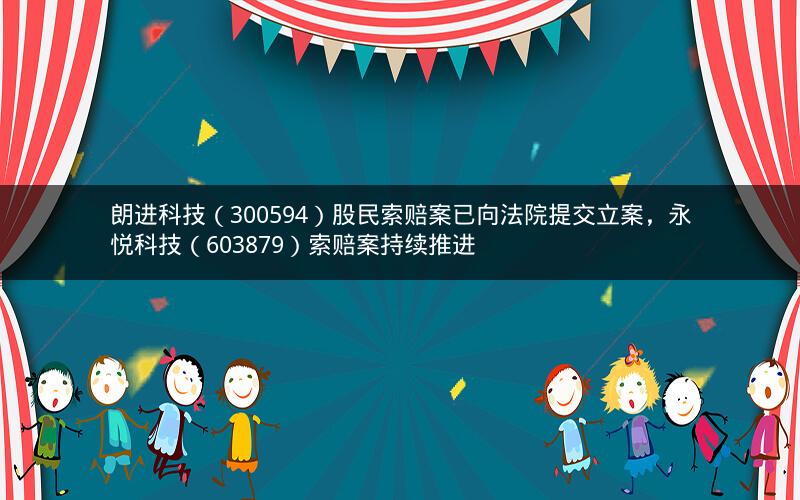 朗进科技（300594）股民索赔案已向法院提交立案，永悦科技（603879）索赔案持续推进