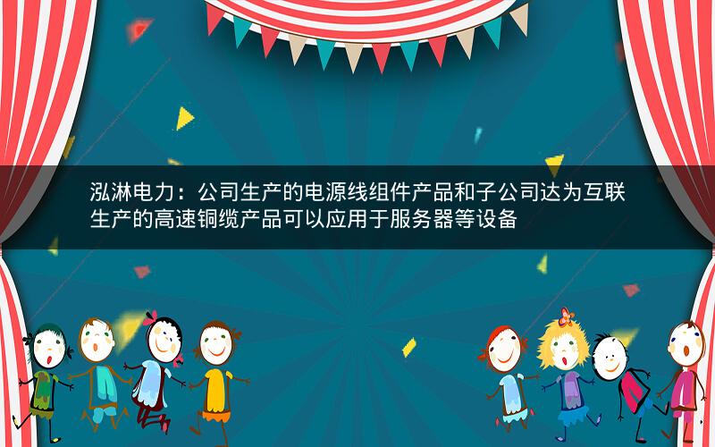泓淋电力：公司生产的电源线组件产品和子公司达为互联生产的高速铜缆产品可以应用于服务器等设备