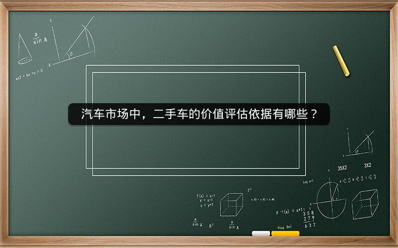 汽车市场中,二手车的价值评估依据有哪些? 汽车市场中,二手车的价值评估依据有哪些?