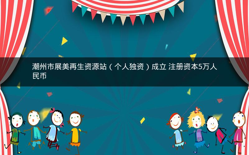 潮州市展美再生资源站（个人独资）成立 注册资本5万人民币