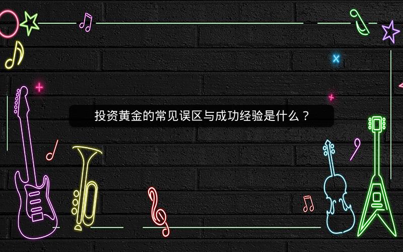 投资黄金的常见误区与成功经验是什么? 投资黄金的常见误区与成功经验是什么?