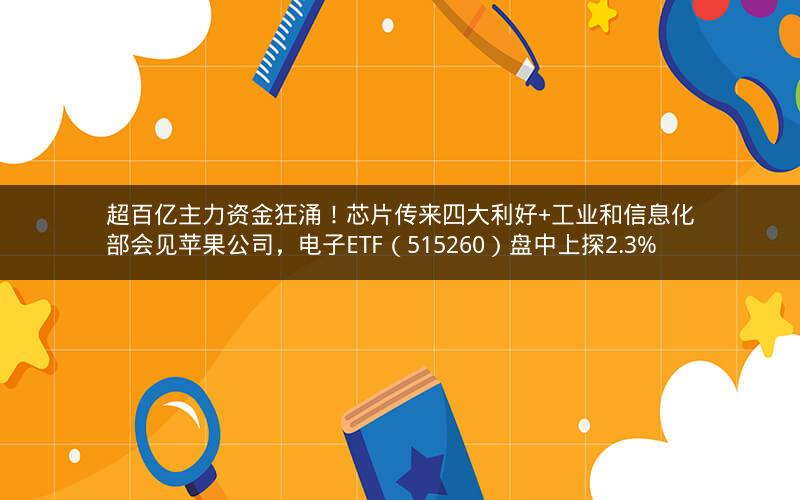 超百亿主力资金狂涌!芯片传来四大利好+工业和信息化部会见苹果公司,电子ETF(515260)盘中上探2.3% 超百亿主力资金狂涌!芯片传来四大利好+工业和信息化部会见苹果公司,电子ETF(515260)盘中上探2.3%