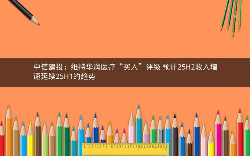 中信建投:维持华润医疗“买入”评级 预计25H2收入增速延续25H1的趋势 中信建投:维持华润医疗“买入”评级 预计25H2收入增速延续25H1的趋势