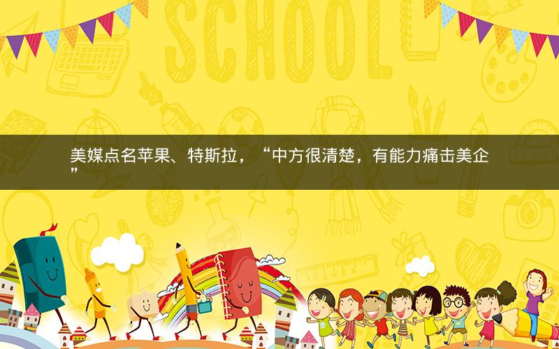 美媒点名苹果、特斯拉，“中方很清楚，有能力痛击美企”