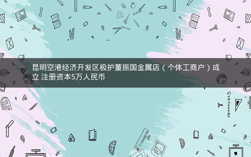 昆明空港经济开发区极护董振国金属店（个体工商户）成立 注册资本5万人民币