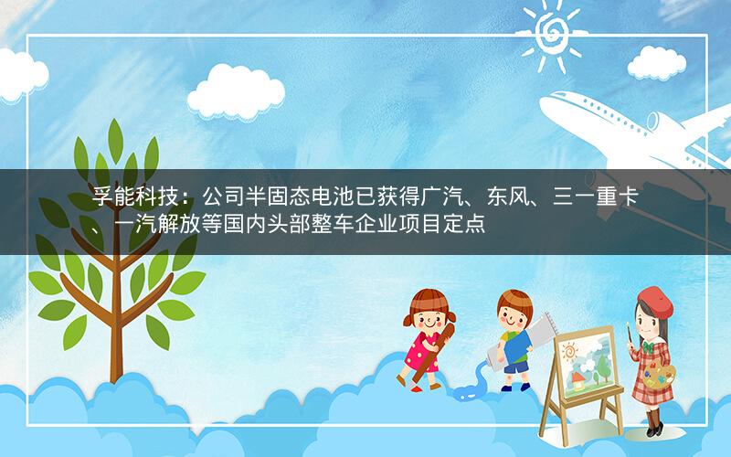 孚能科技：公司半固态电池已获得广汽、东风、三一重卡、一汽解放等国内头部整车企业项目定点