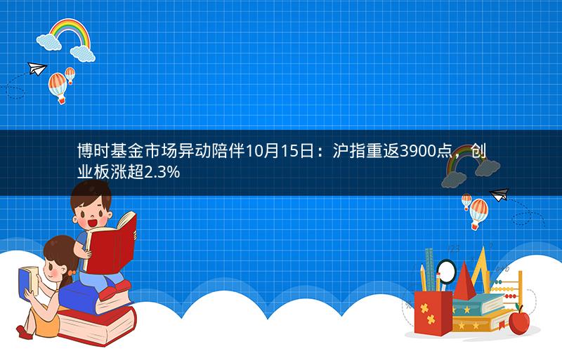 博时基金市场异动陪伴10月15日:沪指重返3900点,创业板涨超2.3% 博时基金市场异动陪伴10月15日:沪指重返3900点,创业板涨超2.3%