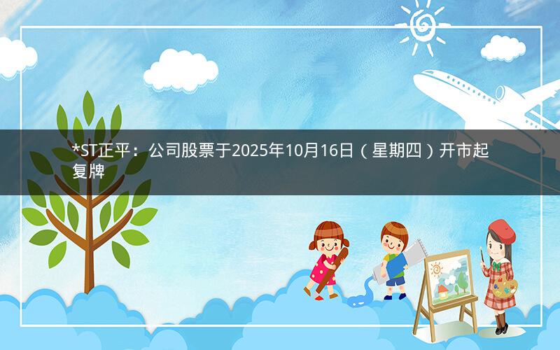 *ST正平：公司股票于2025年10月16日（星期四）开市起复牌