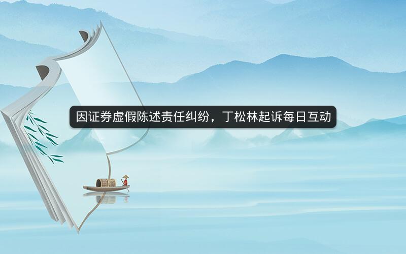 因证券虚假陈述责任纠纷，丁松林起诉每日互动