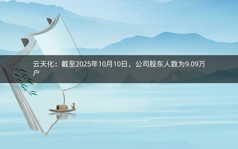云天化：截至2025年10月10日，公司股东人数为9.09万户