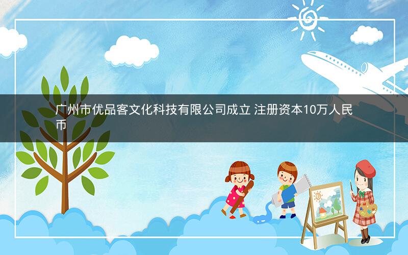广州市优品客文化科技有限公司成立 注册资本10万人民币