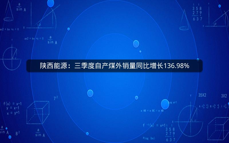 陕西能源：三季度自产煤外销量同比增长136.98%