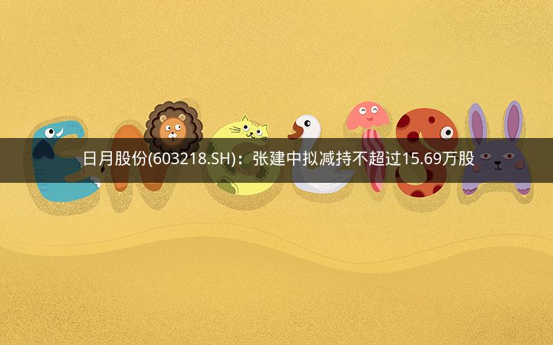 日月股份(603218.SH)：张建中拟减持不超过15.69万股
