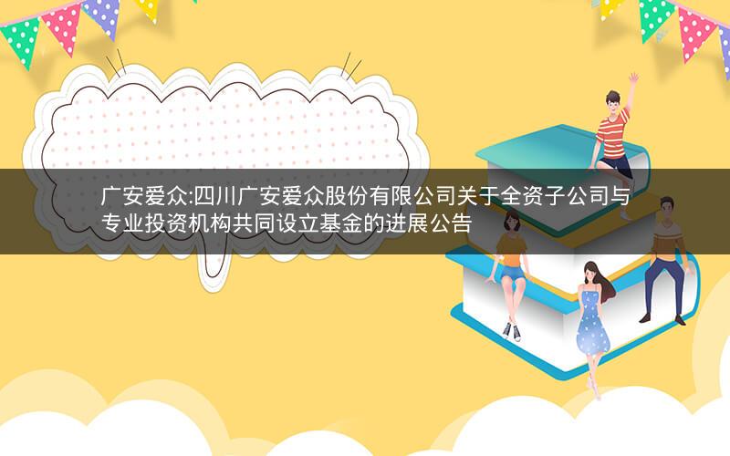 广安爱众:四川广安爱众股份有限公司关于全资子公司与专业投资机构共同设立基金的进展公告