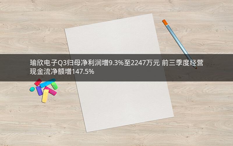 瑜欣电子Q3归母净利润增9.3%至2247万元 前三季度经营现金流净额增147.5% 瑜欣电子Q3归母净利润增9.3%至2247万元 前三季度经营现金流净额增147.5%