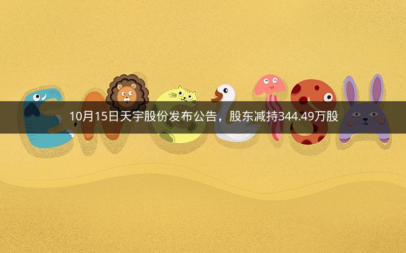 10月15日天宇股份发布公告,股东减持344.49万股 10月15日天宇股份发布公告,股东减持344.49万股