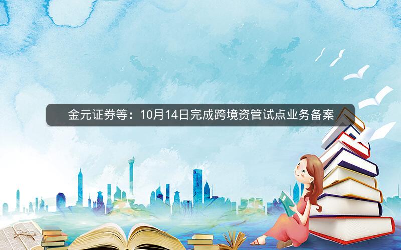 金元证券等:10月14日完成跨境资管试点业务备案 金元证券等:10月14日完成跨境资管试点业务备案