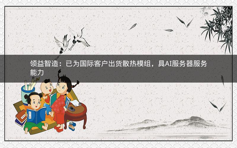 领益智造：已为国际客户出货散热模组，具AI服务器服务能力