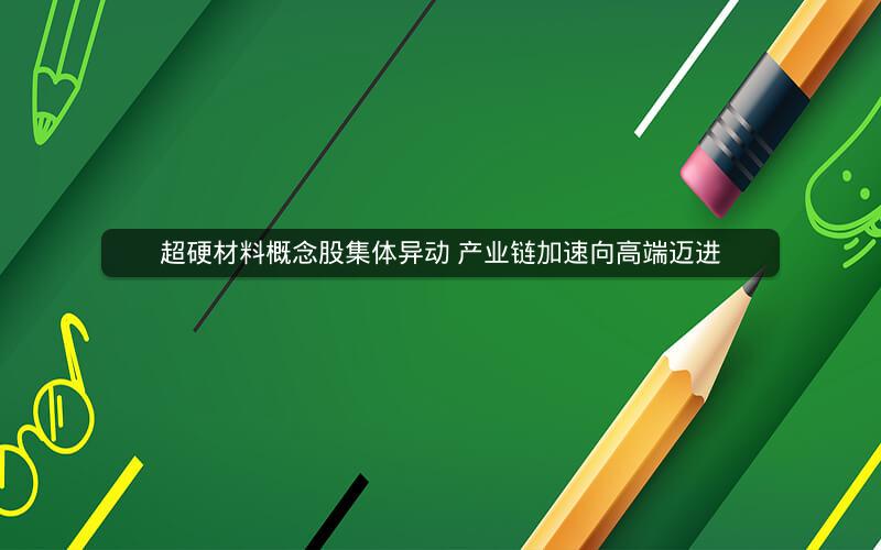 超硬材料概念股集体异动 产业链加速向高端迈进