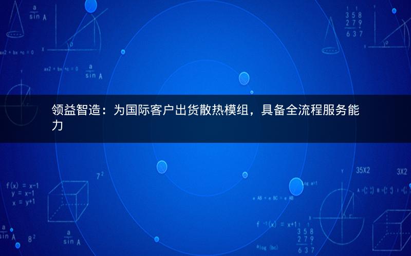 领益智造:为国际客户出货散热模组,具备全流程服务能力 领益智造:为国际客户出货散热模组,具备全流程服务能力
