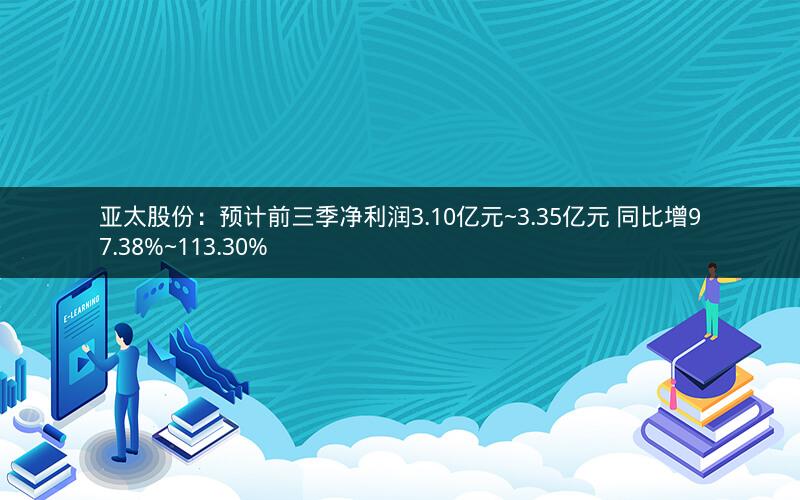 亚太股份:预计前三季净利润3.10亿元~3.35亿元 同比增97.38%~113.30% 亚太股份:预计前三季净利润3.10亿元~3.35亿元 同比增97.38%~113.30%