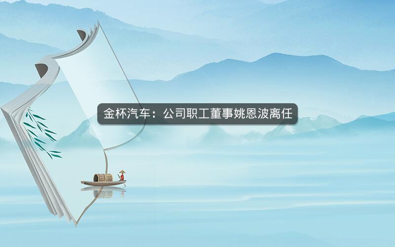 金杯汽车:公司职工董事姚恩波离任 金杯汽车:公司职工董事姚恩波离任