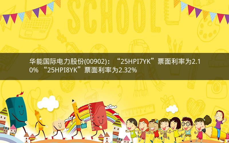 华能国际电力股份(00902)：“25HPI7YK”票面利率为2.10% “25HPI8YK”票面利率为2.32%