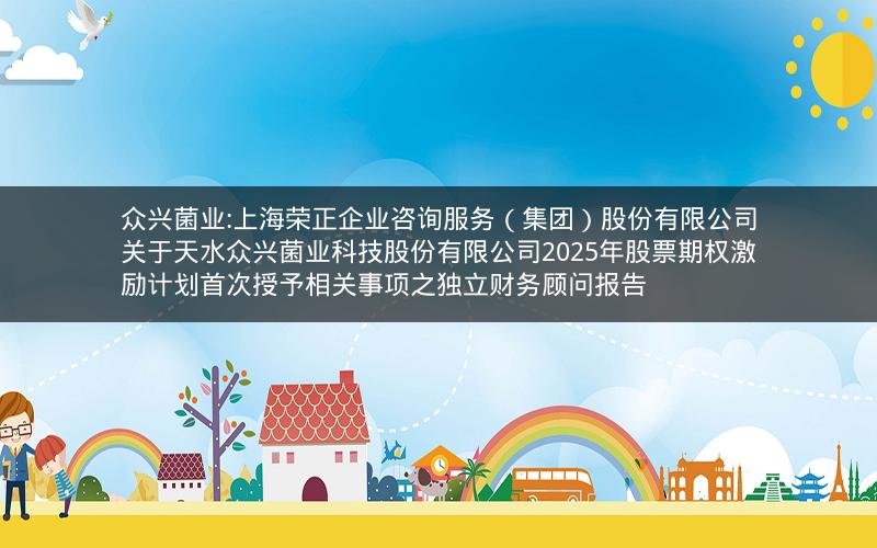 众兴菌业:上海荣正企业咨询服务（集团）股份有限公司关于天水众兴菌业科技股份有限公司2025年股票期权激励计划首次授予相关事项之独立财务顾问报告
