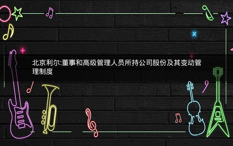 北京利尔:董事和高级管理人员所持公司股份及其变动管理制度
