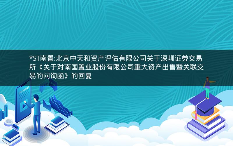 *ST南置:北京中天和资产评估有限公司关于深圳证券交易所《关于对南国置业股份有限公司重大资产出售暨关联交易的问询函》的回复