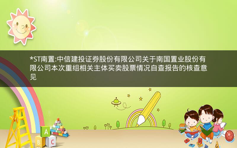 *ST南置:中信建投证券股份有限公司关于南国置业股份有限公司本次重组相关主体买卖股票情况自查报告的核查意见