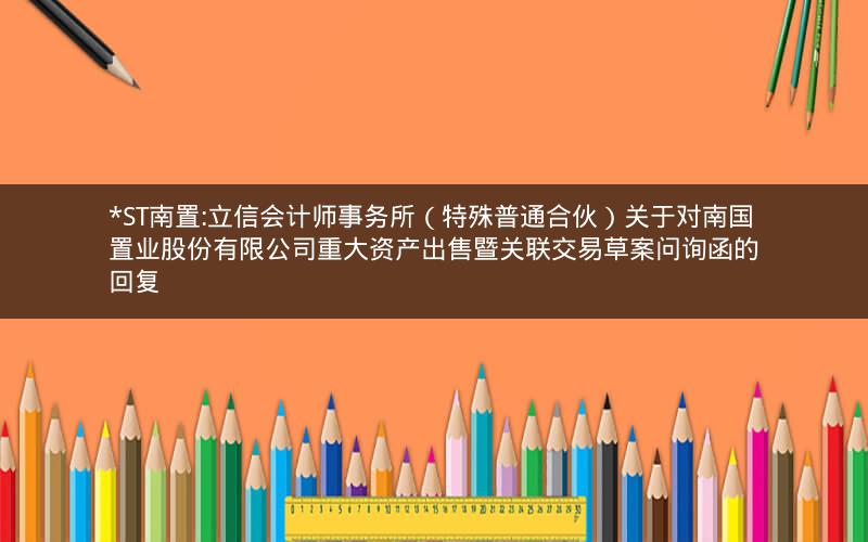 *ST南置:立信会计师事务所（特殊普通合伙）关于对南国置业股份有限公司重大资产出售暨关联交易草案问询函的回复