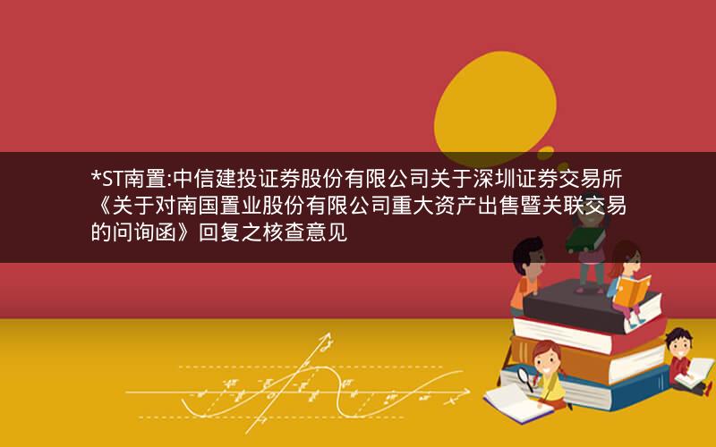 *ST南置:中信建投证券股份有限公司关于深圳证券交易所《关于对南国置业股份有限公司重大资产出售暨关联交易的问询函》回复之核查意见