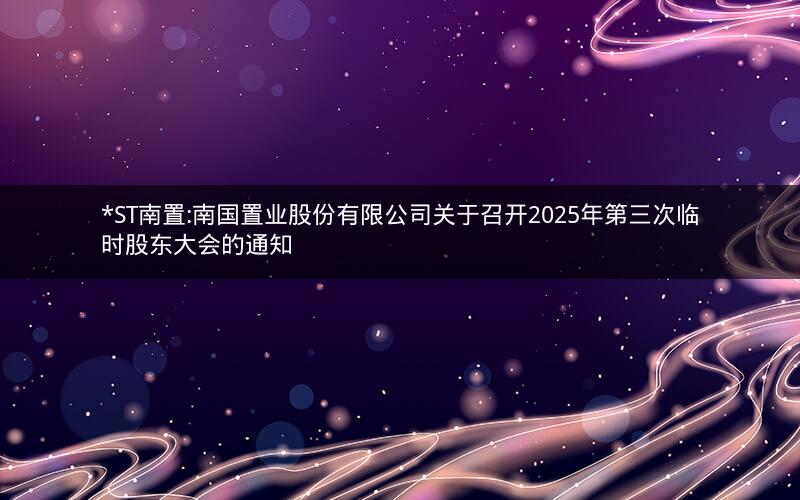 *ST南置:南国置业股份有限公司关于召开2025年第三次临时股东大会的通知