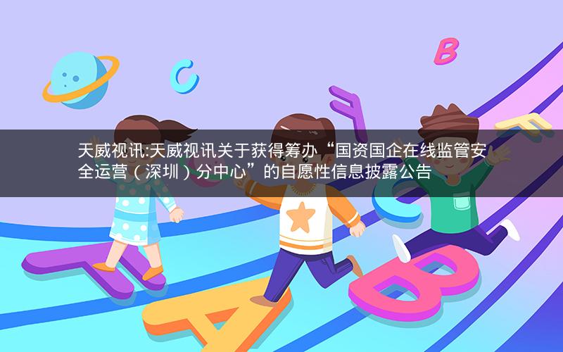 天威视讯:天威视讯关于获得筹办“国资国企在线监管安全运营（深圳）分中心”的自愿性信息披露公告